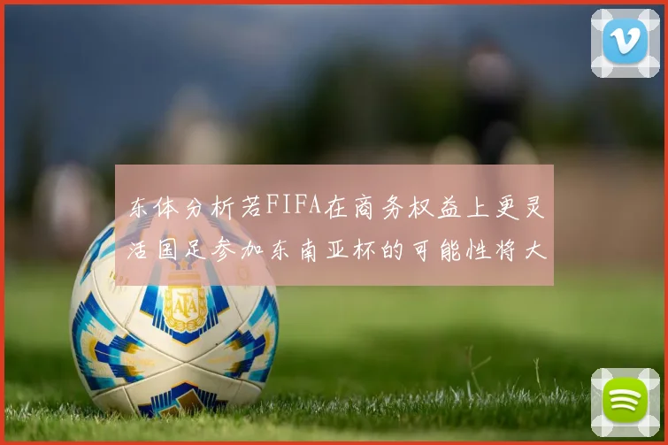东体分析若FIFA在商务权益上更灵活国足参加东南亚杯的可能性将大增