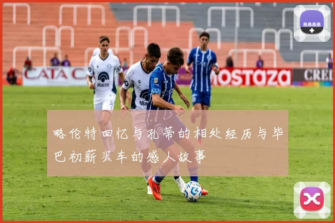 略伦特回忆与孔蒂的相处经历与毕巴初薪买车的感人故事
