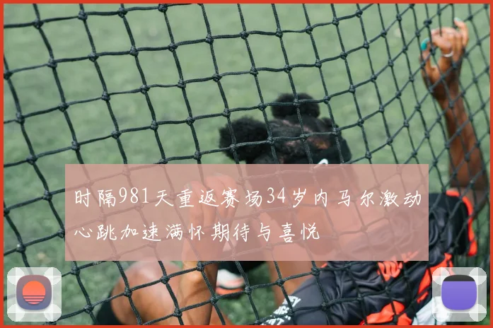 时隔981天重返赛场34岁内马尔激动心跳加速满怀期待与喜悦