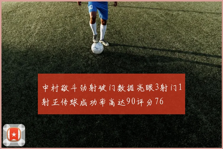 中村敬斗劲射破门数据亮眼3射门1射正传球成功率高达90评分76