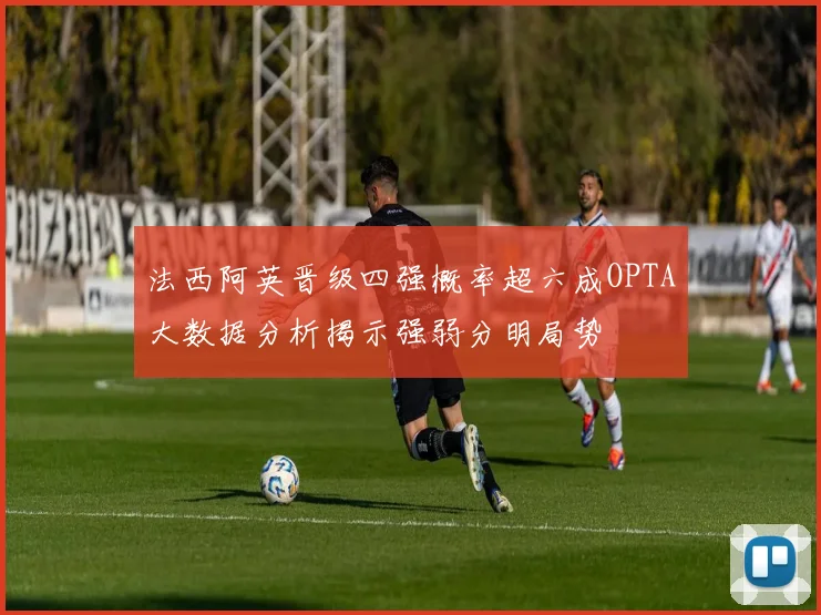 法西阿英晋级四强概率超六成OPTA大数据分析揭示强弱分明局势