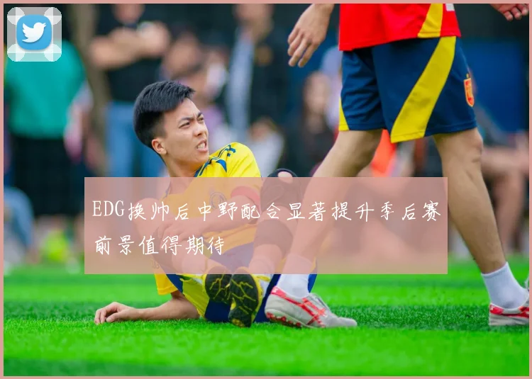 EDG换帅后中野配合显著提升季后赛前景值得期待