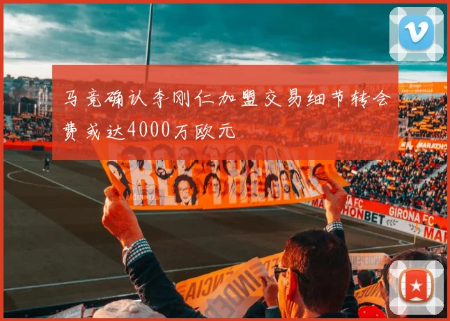 马竞确认李刚仁加盟交易细节转会费或达4000万欧元