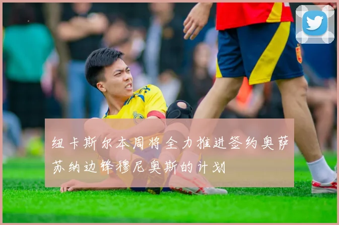 纽卡斯尔本周将全力推进签约奥萨苏纳边锋穆尼奥斯的计划