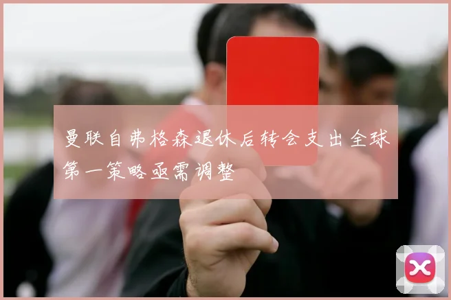 曼联自弗格森退休后转会支出全球第一策略亟需调整