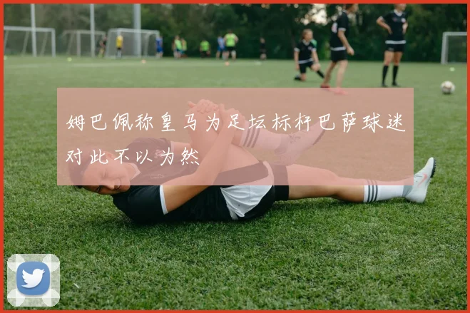 姆巴佩称皇马为足坛标杆巴萨球迷对此不以为然