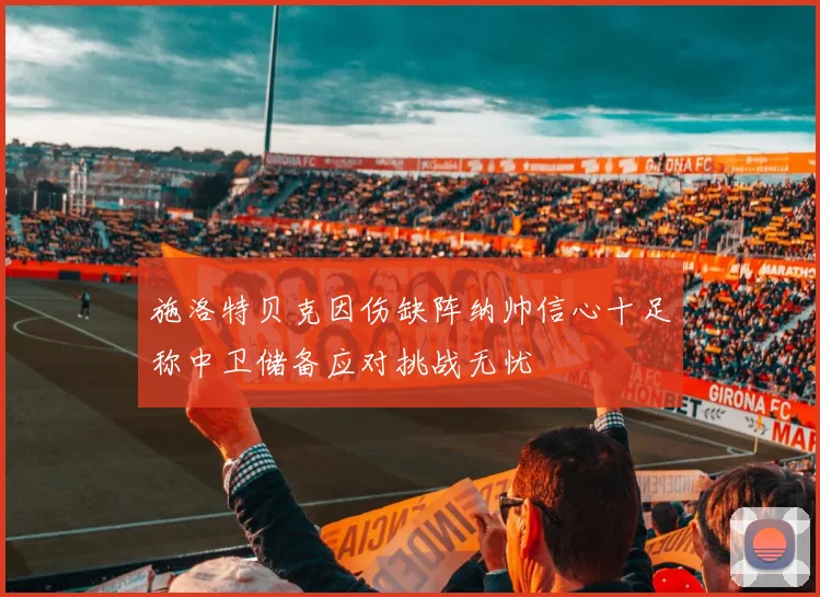 施洛特贝克因伤缺阵纳帅信心十足称中卫储备应对挑战无忧