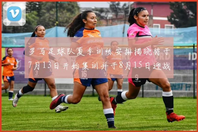 罗马足球队夏季训练安排揭晓将于7月13日开始集训并于8月15日迎战多特