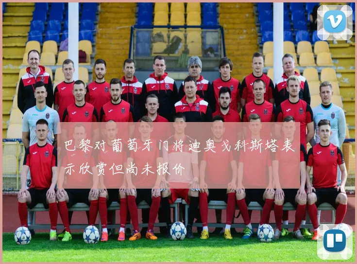 巴黎对葡萄牙门将迪奥戈科斯塔表示欣赏但尚未报价