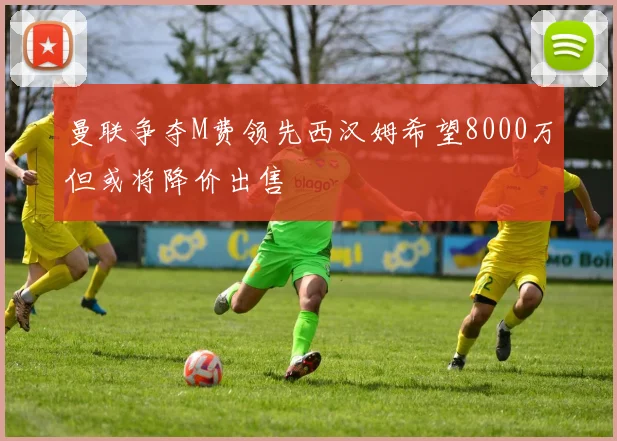 曼联争夺M费领先西汉姆希望8000万但或将降价出售