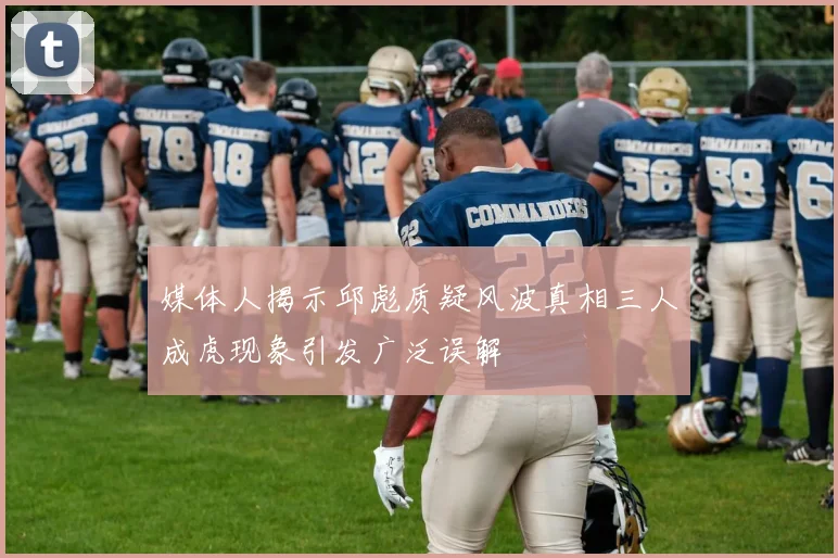 媒体人揭示邱彪质疑风波真相三人成虎现象引发广泛误解