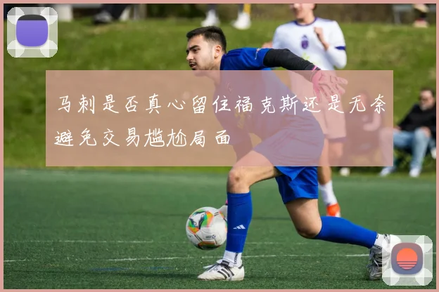 马刺是否真心留住福克斯还是无奈避免交易尴尬局面