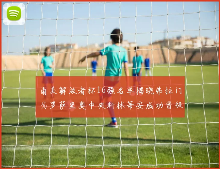 南美解放者杯16强名单揭晓弗拉门戈罗萨里奥中央科林蒂安成功晋级