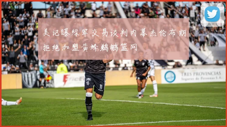 美记曝绿军交易谈判内幕杰伦布朗拒绝加盟黄蜂鹈鹕篮网