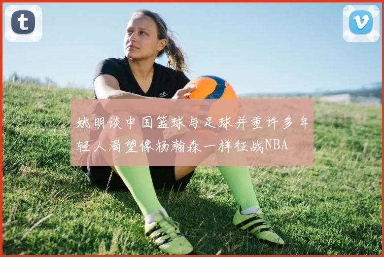 姚明谈中国篮球与足球并重许多年轻人渴望像杨瀚森一样征战NBA