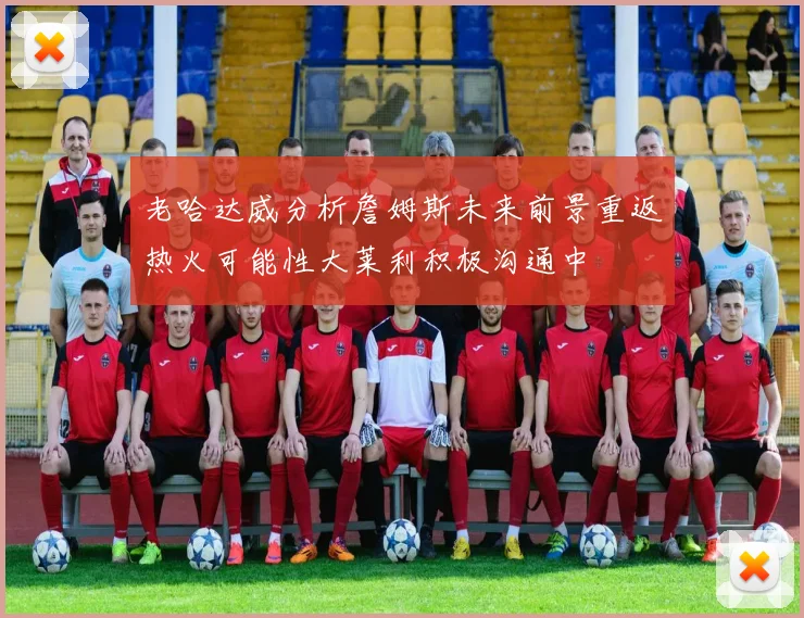老哈达威分析詹姆斯未来前景重返热火可能性大莱利积极沟通中