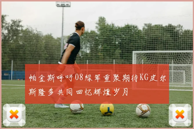 帕金斯呼吁08绿军重聚期待KG皮尔斯隆多共同回忆辉煌岁月