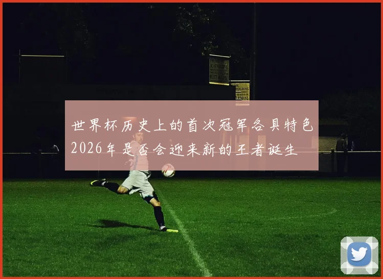 世界杯历史上的首次冠军各具特色2026年是否会迎来新的王者诞生