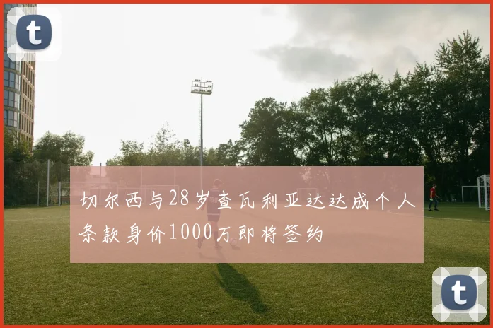 切尔西与28岁查瓦利亚达达成个人条款身价1000万即将签约