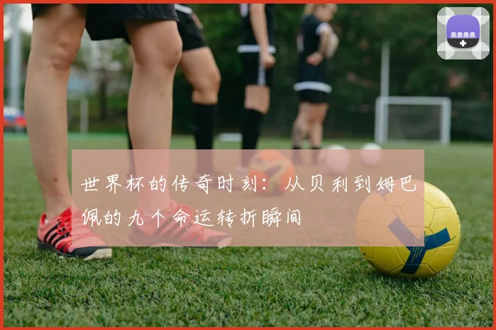 世界杯的传奇时刻：从贝利到姆巴佩的九个命运转折瞬间