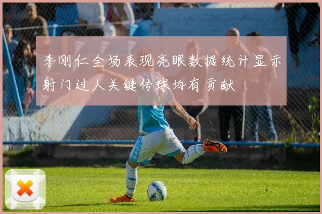 李刚仁全场表现亮眼数据统计显示射门过人关键传球均有贡献