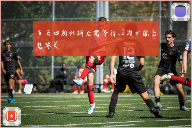 皇马回购帕斯后需等待12周才能出售球员
