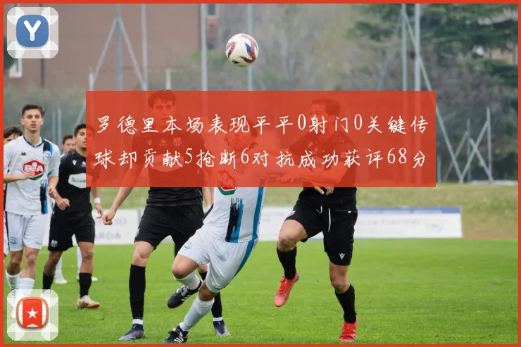 罗德里本场表现平平0射门0关键传球却贡献5抢断6对抗成功获评68分