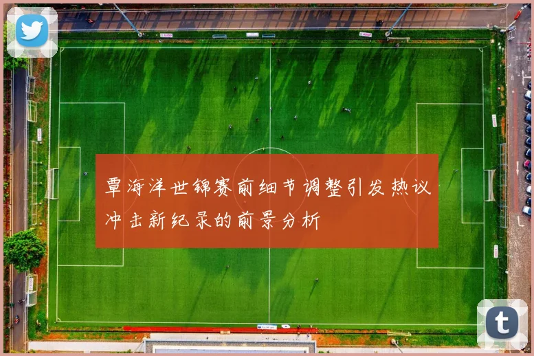 覃海洋世锦赛前细节调整引发热议冲击新纪录的前景分析