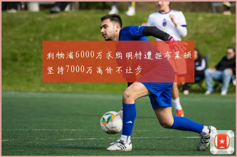 利物浦6000万求购明特遭拒布莱顿坚持7000万高价不让步